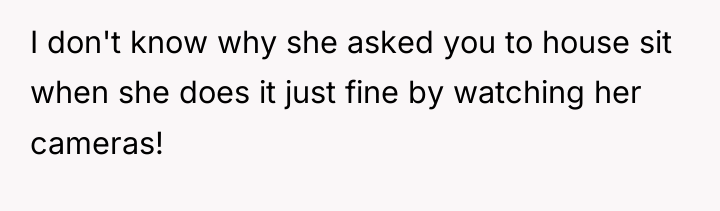 I don't know why she asked you to house sit...