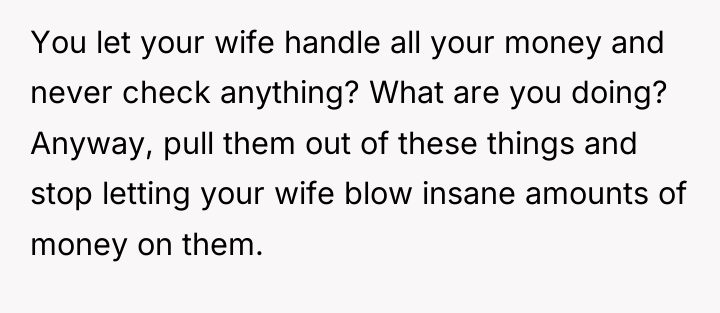 You let your wife handle all your money and never...