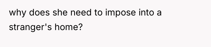 why does she need to impose into a stranger's home?