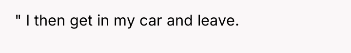 " I then get in my car and leave.