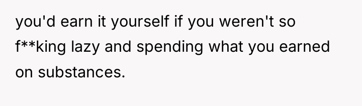 you'd earn it yourself if you weren't so f**king lazy...
