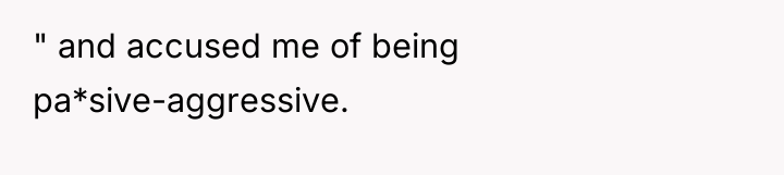 " and accused me of being pa*sive-aggressive.