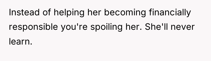 Instead of helping her becoming financially responsible you're spoiling her....