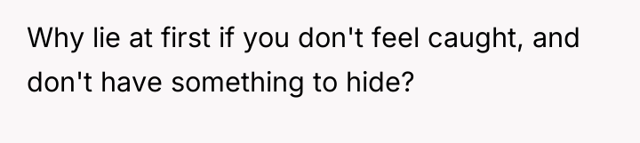 Why lie at first if you don't feel caught, and...