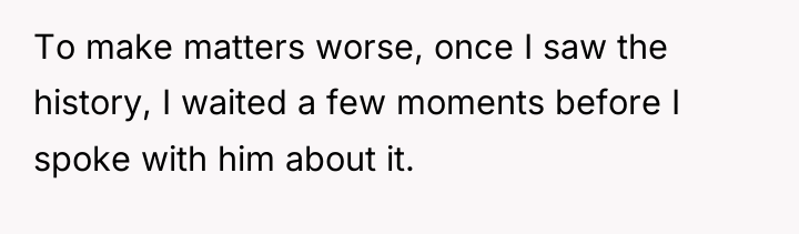 To make matters worse, once I saw the history, I...