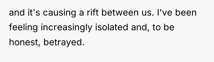 and it's causing a rift between us. I've been feeling...