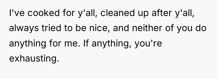 I've cooked for y'all, cleaned up after y'all, always tried...