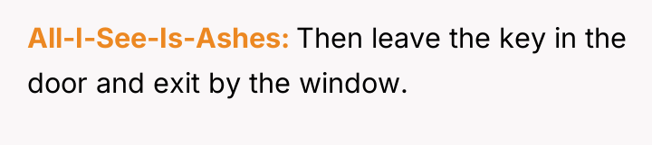 All-I-See-Is-Ashes Then leave the key in the door and exit...