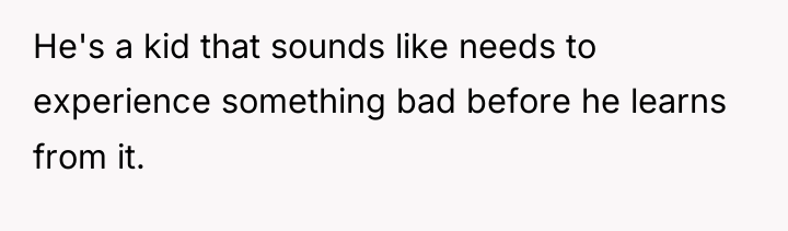 He's a kid that sounds like needs to experience something...