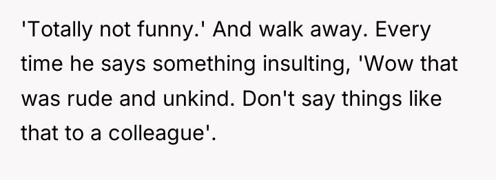 'Totally not funny.' And walk away. Every time he says...