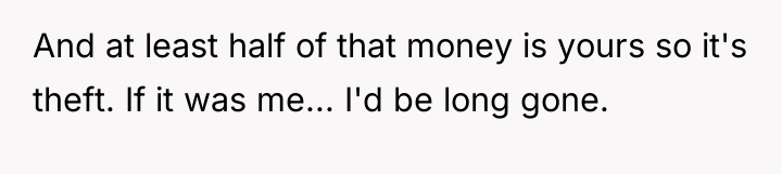 And at least half of that money is yours so...