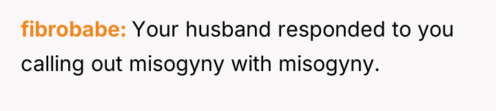 fibrobabe Your husband responded to you calling out misogyny with...