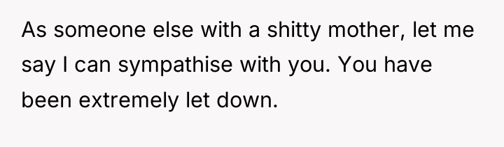 As someone else with a shitty mother, let me say...