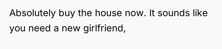 Absolutely buy the house now. It sounds like you need...