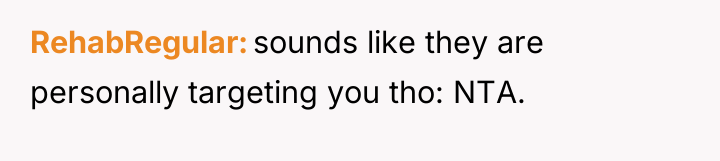 RehabRegular sounds like they are personally targeting you tho: NTA.
