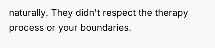 naturally. They didn't respect the therapy process or your boundaries.