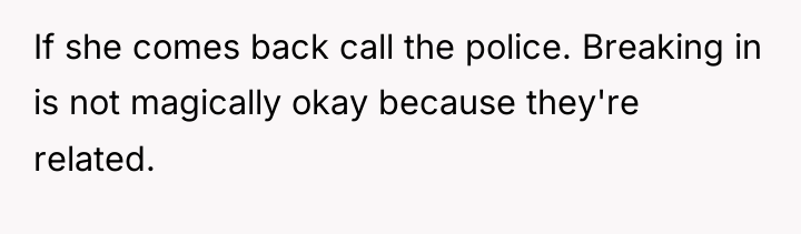 If she comes back call the police. Breaking in is...