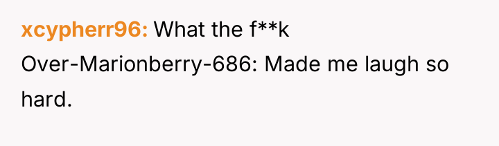 xcypherr96 What the f**k Over-Marionberry-686: Made me laugh so hard.