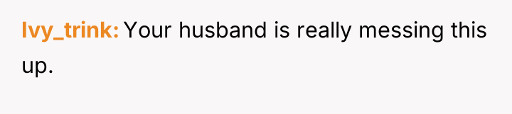 Ivy_trink Your husband is really messing this up.