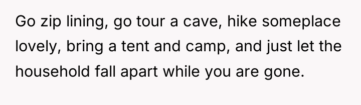 Go zip lining, go tour a cave, hike someplace lovely,...