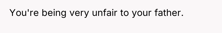 You're being very unfair to your father.