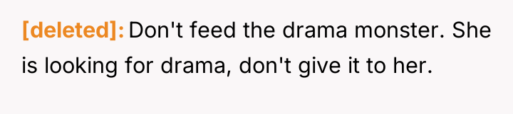 [deleted] Don't feed the drama monster. She is looking for...