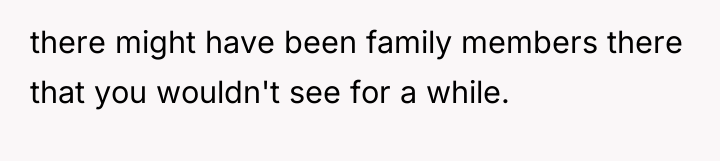 there might have been family members there that you wouldn't...