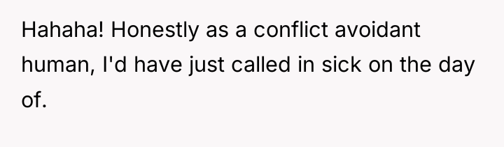 Hahaha! Honestly as a conflict avoidant human, I'd have just...