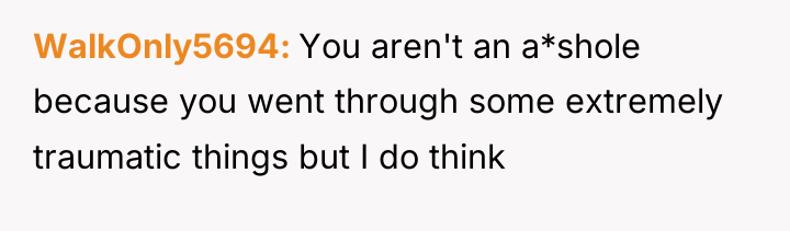 WalkOnly5694 You aren't an a*shole because you went through some...