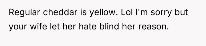 Regular cheddar is yellow. Lol I'm sorry but your wife...