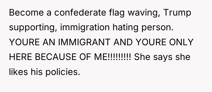 Become a confederate flag waving, Trump supporting, immigration hating person....