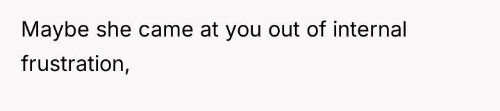 Maybe she came at you out of internal frustration,
