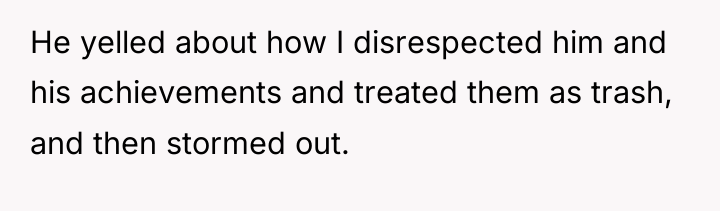 He yelled about how I disrespected him and his achievements...