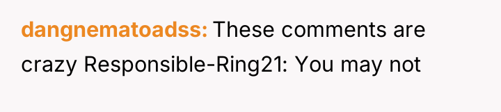 dangnematoadss These comments are crazy Responsible-Ring21: You may not