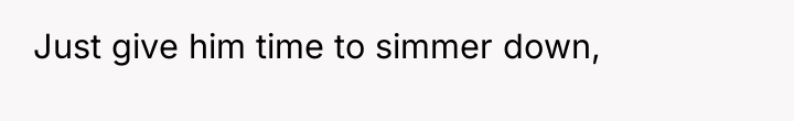 Just give him time to simmer down,