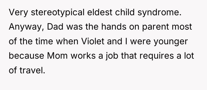 Very stereotypical eldest child syndrome. Anyway, Dad was the hands...