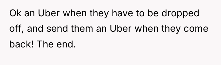 Ok an Uber when they have to be dropped off,...