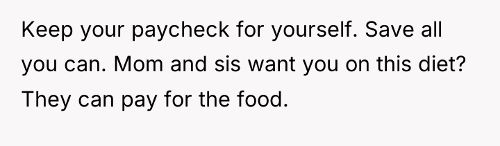 Keep your paycheck for yourself. Save all you can. Mom...