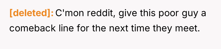 [deleted] C'mon reddit, give this poor guy a comeback line...