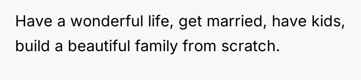 Have a wonderful life, get married, have kids, build a...