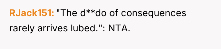 RJack151 "The d**do of consequences rarely arrives lubed.": NTA.