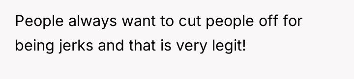 People always want to cut people off for being jerks...