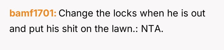bamf1701 Change the locks when he is out and put...