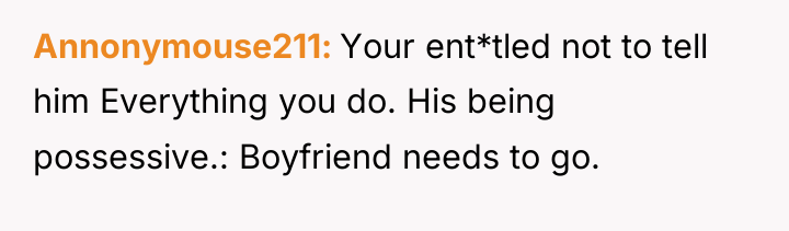 Annonymouse211 Your ent*tled not to tell him Everything you do....