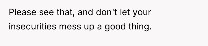 Please see that, and don't let your insecurities mess up...
