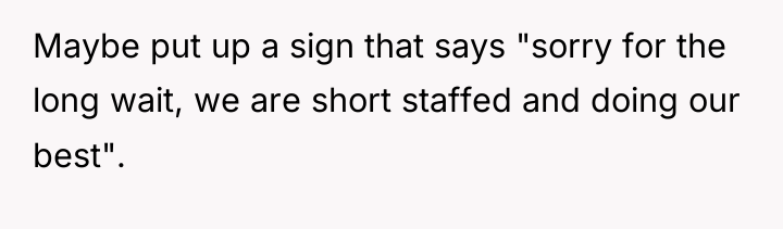 Maybe put up a sign that says "sorry for the...