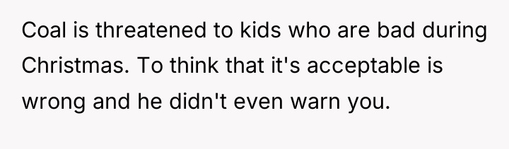 Coal is threatened to kids who are bad during Christmas....