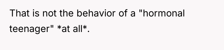 That is not the behavior of a "hormonal teenager" *at...