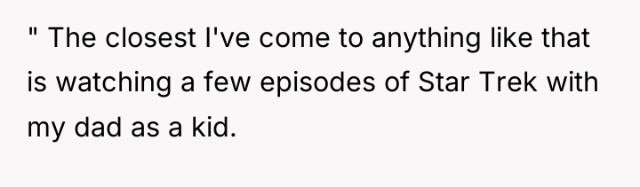 " The closest I've come to anything like that is...