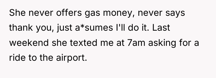 She never offers gas money, never says thank you, just...